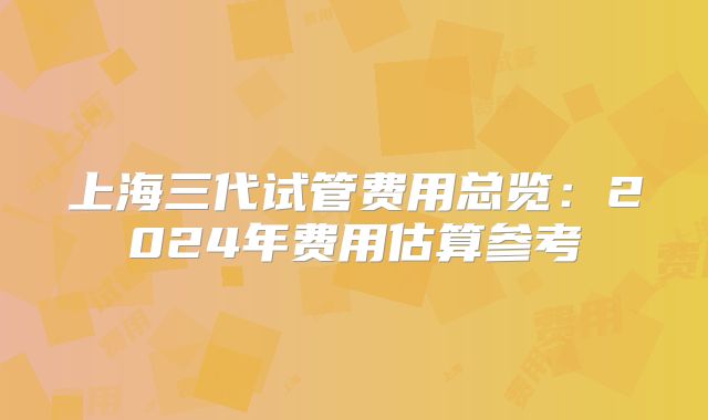 上海三代试管费用总览:2024年费用估算参考