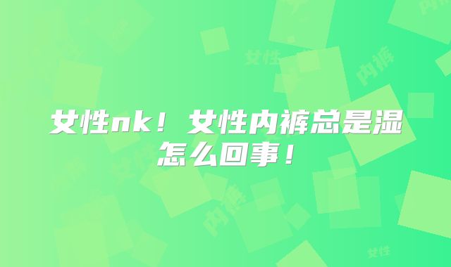 女性nk！女性内裤总是湿怎么回事！
