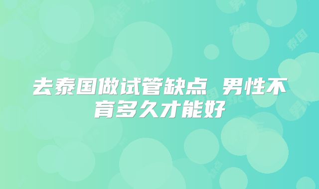 去泰国做试管缺点 男性不育多久才能好