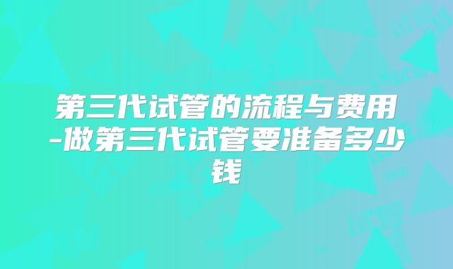 第三代试管的流程与费用-做第三代试管要准备多少钱