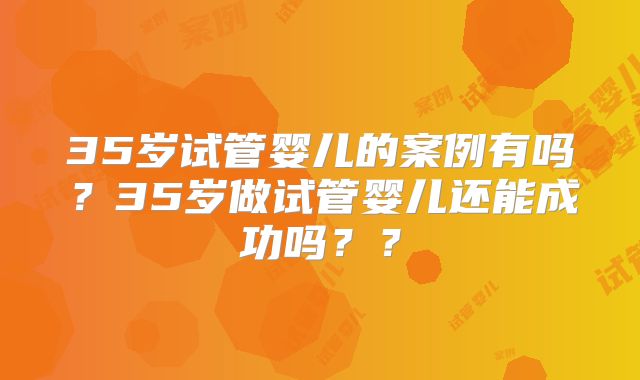 35岁试管婴儿的案例有吗?35岁做试管婴儿还能成功吗??