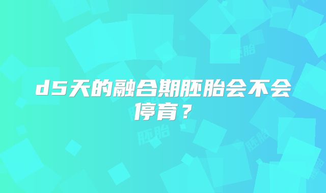 d5天的融合期胚胎会不会停育？