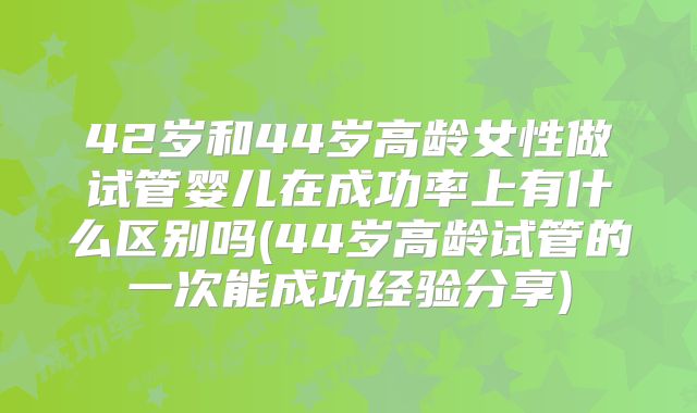 42岁和44岁高龄女性做试管婴儿在成功率上有什么区别吗(44岁高龄试管的一次能成功经验分享)