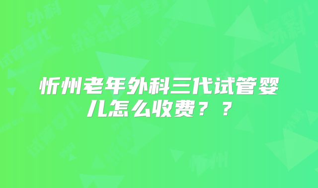 忻州老年外科三代试管婴儿怎么收费？？