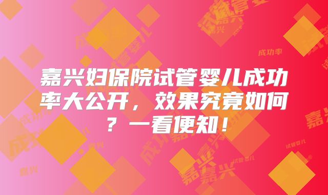 嘉兴妇保院试管婴儿成功率大公开，效果究竟如何？一看便知！