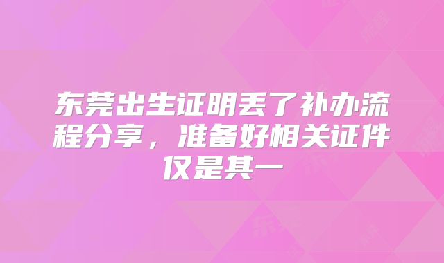 东莞出生证明丢了补办流程分享，准备好相关证件仅是其一