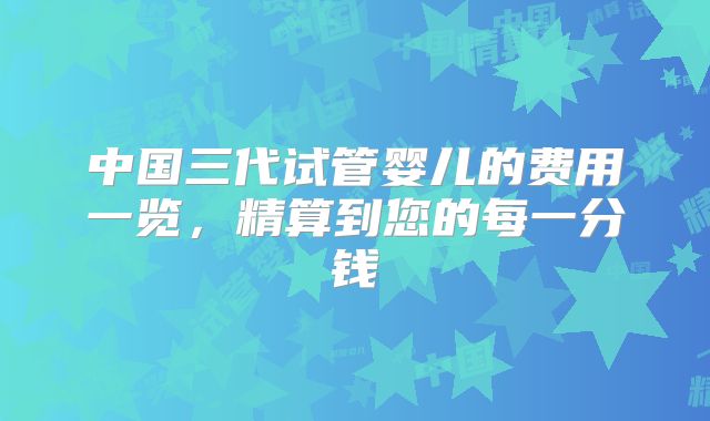 中国三代试管婴儿的费用一览，精算到您的每一分钱