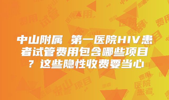 中山附属 第一医院HIV患者试管费用包含哪些项目？这些隐性收费要当心