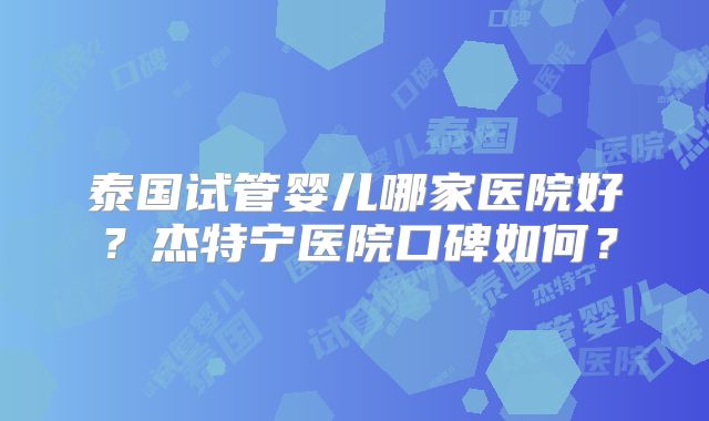 泰国试管婴儿哪家医院好？杰特宁医院口碑如何？