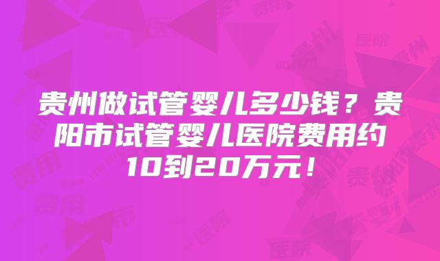 贵州做试管婴儿多少钱？贵阳市试管婴儿医院费用约10到20万元！