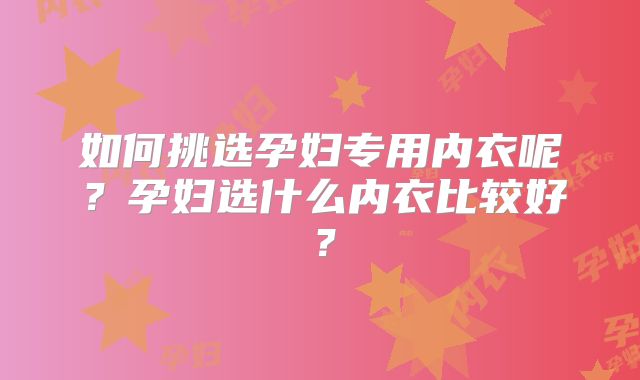 如何挑选孕妇专用内衣呢?孕妇选什么内衣比较好?