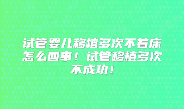 试管婴儿移植多次不着床怎么回事！试管移植多次不成功！