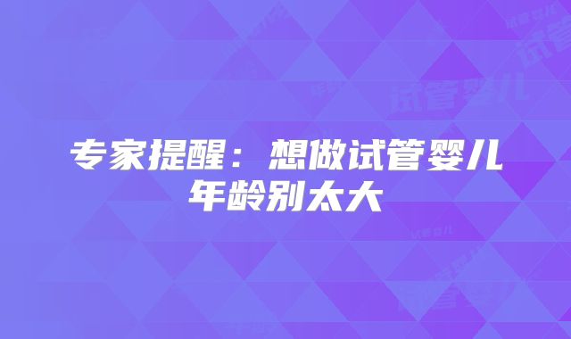 专家提醒:想做试管婴儿年龄别太大