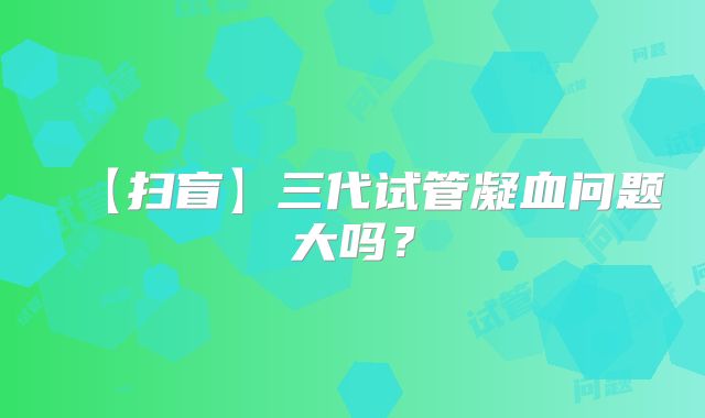 【扫盲】三代试管凝血问题大吗?