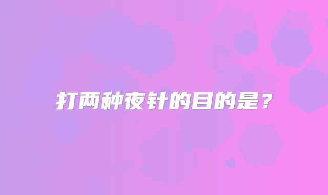 打两种夜针的目的是？