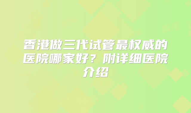 香港做三代试管最权威的医院哪家好?附详细医院介绍