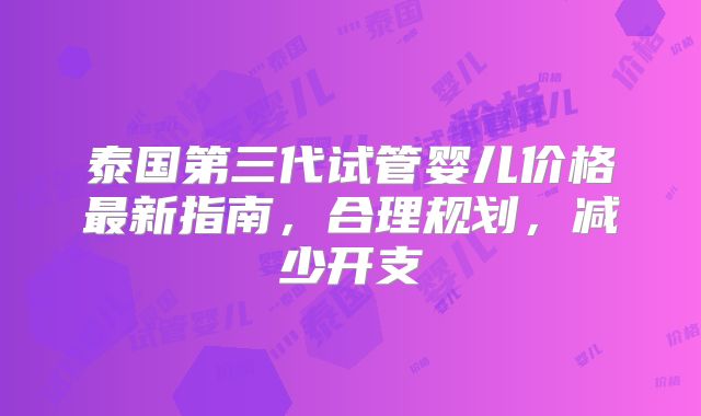 泰国第三代试管婴儿价格最新指南，合理规划，减少开支