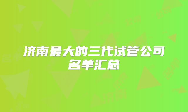济南最大的三代试管公司名单汇总