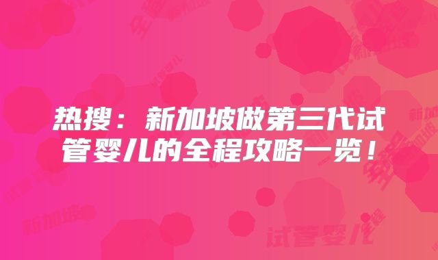 热搜：新加坡做第三代试管婴儿的全程攻略一览！