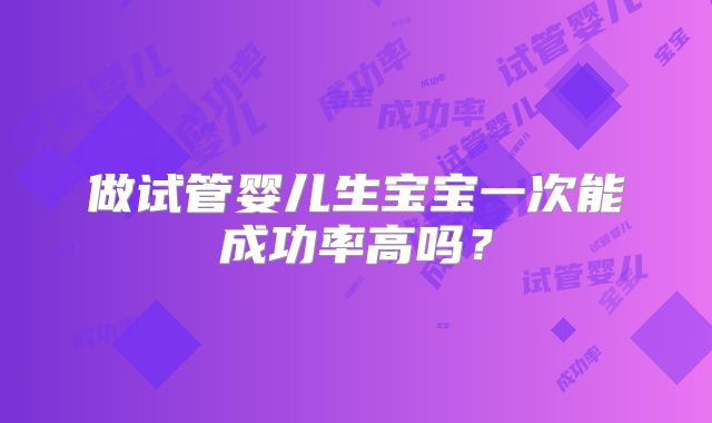 做试管婴儿生宝宝一次能成功率高吗?