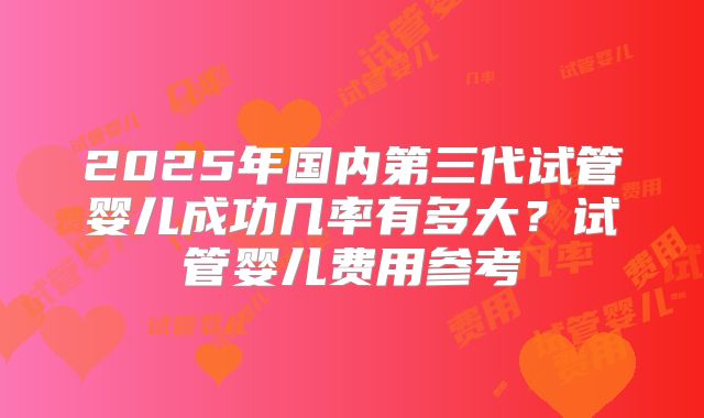 2025年国内第三代试管婴儿成功几率有多大？试管婴儿费用参考