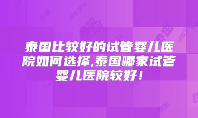 泰国比较好的试管婴儿医院如何选择,泰国哪家试管婴儿医院较好!