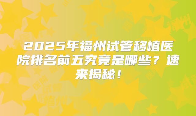 2025年福州试管移植医院排名前五究竟是哪些?速来揭秘!