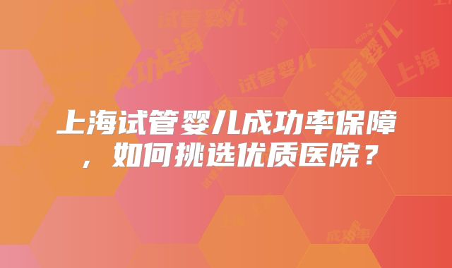 上海试管婴儿成功率保障，如何挑选优质医院？