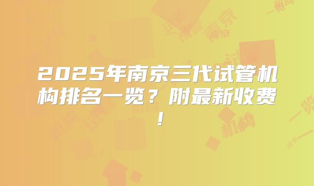 2025年南京三代试管机构排名一览？附最新收费！