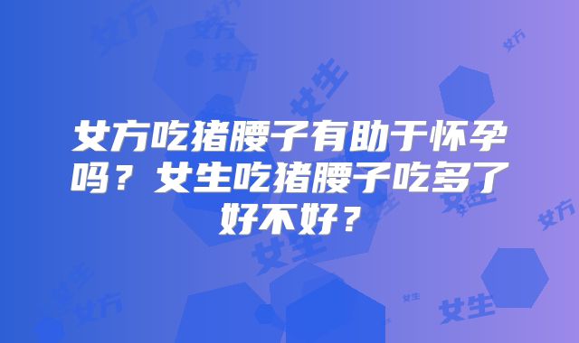 女方吃猪腰子有助于怀孕吗？女生吃猪腰子吃多了好不好？