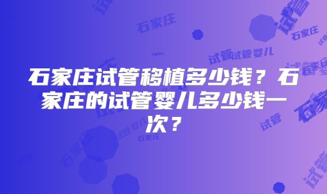 石家庄试管移植多少钱？石家庄的试管婴儿多少钱一次？