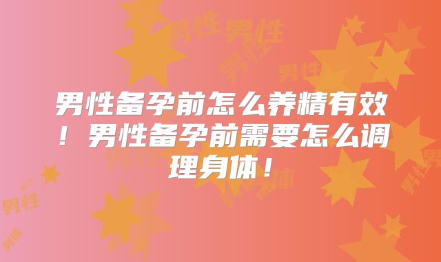 男性备孕前怎么养精有效!男性备孕前需要怎么调理身体!