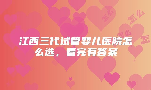江西三代试管婴儿医院怎么选，看完有答案