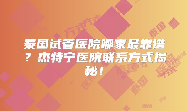 泰国试管医院哪家最靠谱？杰特宁医院联系方式揭秘！