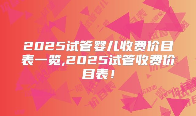 2025试管婴儿收费价目表一览,2025试管收费价目表！
