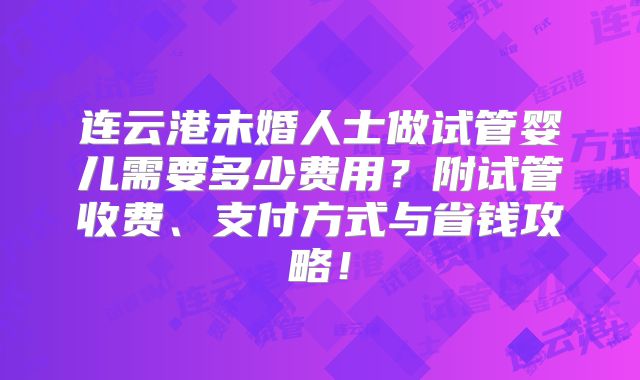 连云港未婚人士做试管婴儿需要多少费用？附试管收费、支付方式与省钱攻略！