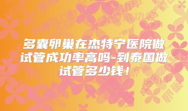 多囊卵巢在杰特宁医院做试管成功率高吗-到泰国做试管多少钱！