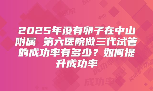 2025年没有卵子在中山附属 第六医院做三代试管的成功率有多少？如何提升成功率