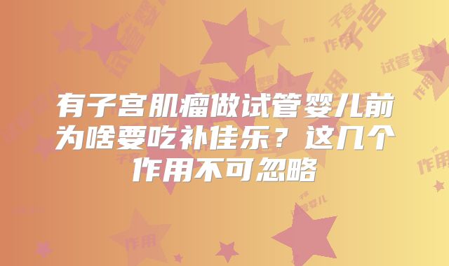 有子宫肌瘤做试管婴儿前为啥要吃补佳乐？这几个作用不可忽略
