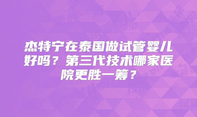 杰特宁在泰国做试管婴儿好吗？第三代技术哪家医院更胜一筹？