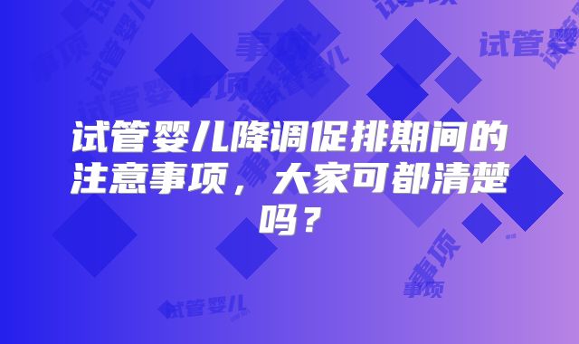 试管婴儿降调促排期间的注意事项，大家可都清楚吗？