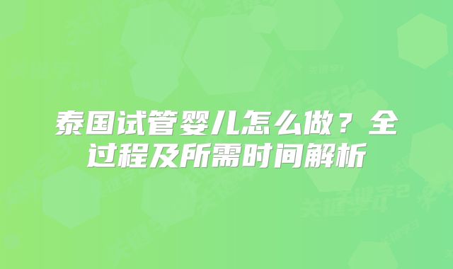 泰国试管婴儿怎么做？全过程及所需时间解析