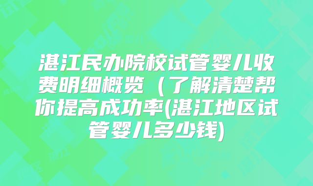 湛江民办院校试管婴儿收费明细概览（了解清楚帮你提高成功率(湛江地区试管婴儿多少钱)