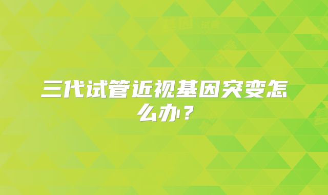 三代试管近视基因突变怎么办？