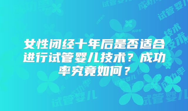 女性闭经十年后是否适合进行试管婴儿技术？成功率究竟如何？