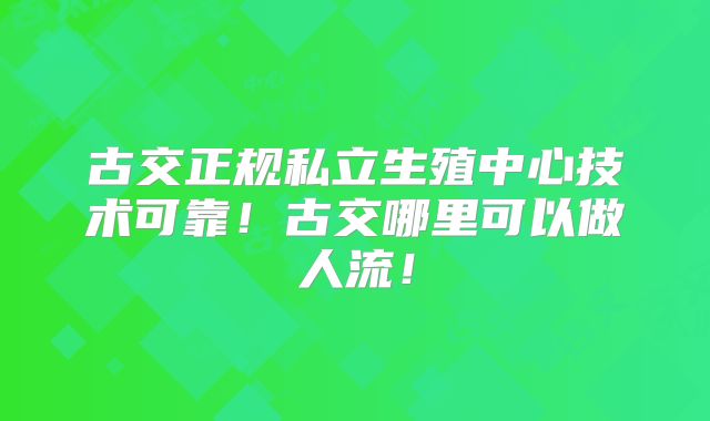 古交正规私立生殖中心技术可靠!古交哪里可以做人流!