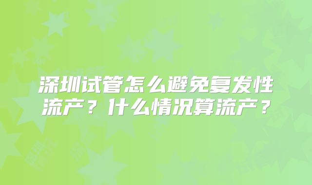 深圳试管怎么避免复发性流产？什么情况算流产？
