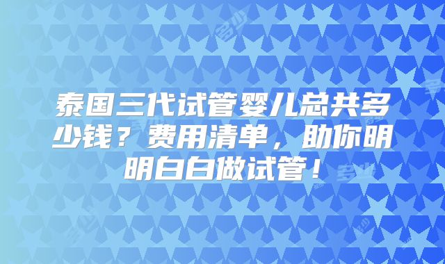 泰国三代试管婴儿总共多少钱？费用清单，助你明明白白做试管！