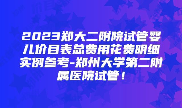 2023郑大二附院试管婴儿价目表总费用花费明细实例参考-郑州大学第二附属医院试管！