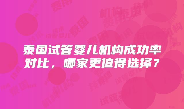 泰国试管婴儿机构成功率对比,哪家更值得选择?